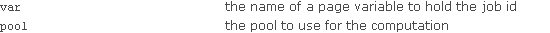 var the name of a page variable to hold the job id; pool the pool to use for the computation